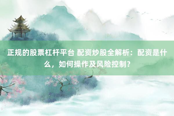 正规的股票杠杆平台 配资炒股全解析：配资是什么，如何操作及风险控制？
