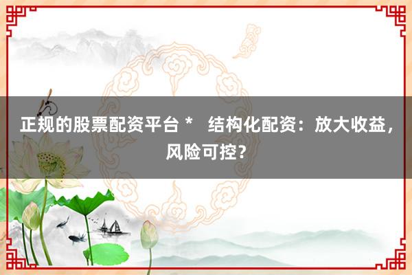 正规的股票配资平台 *   结构化配资：放大收益，风险可控？