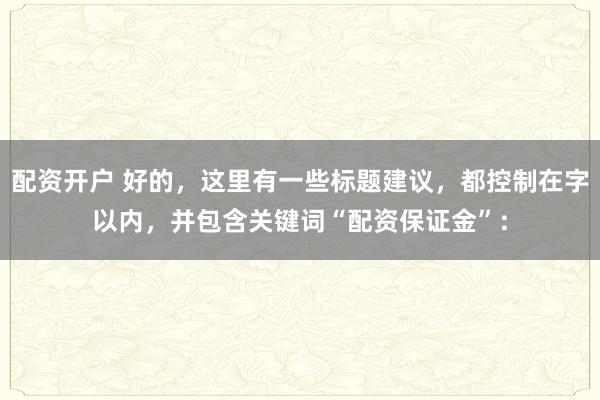 配资开户 好的，这里有一些标题建议，都控制在字以内，并包含关键词“配资保证金”：