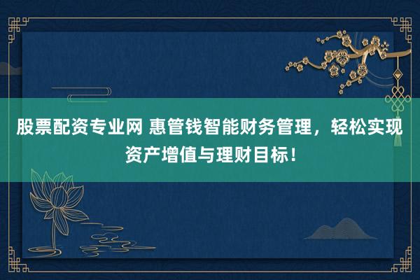 股票配资专业网 惠管钱智能财务管理，轻松实现资产增值与理财目标！