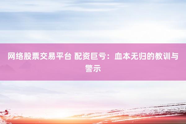 网络股票交易平台 配资巨亏：血本无归的教训与警示
