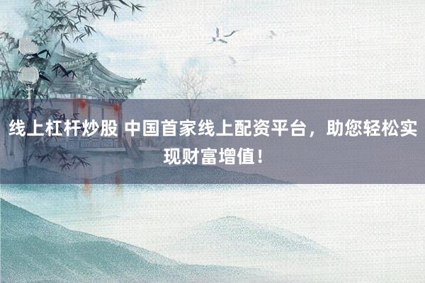 线上杠杆炒股 中国首家线上配资平台，助您轻松实现财富增值！