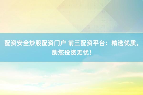 配资安全炒股配资门户 前三配资平台：精选优质，助您投资无忧！