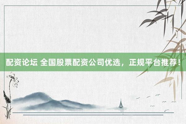 配资论坛 全国股票配资公司优选，正规平台推荐！