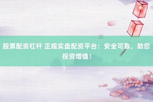 股票配资杠杆 正规实盘配资平台：安全可靠，助您投资增值！