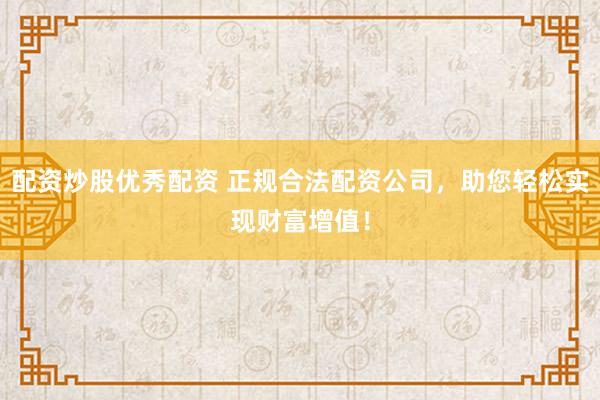 配资炒股优秀配资 正规合法配资公司，助您轻松实现财富增值！