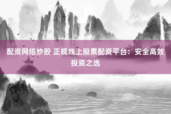 配资网络炒股 正规线上股票配资平台：安全高效投资之选
