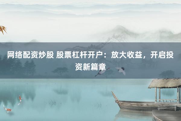 网络配资炒股 股票杠杆开户：放大收益，开启投资新篇章