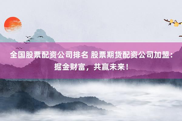 全国股票配资公司排名 股票期货配资公司加盟：掘金财富，共赢未来！