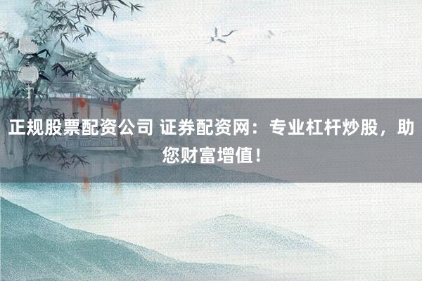 正规股票配资公司 证券配资网：专业杠杆炒股，助您财富增值！