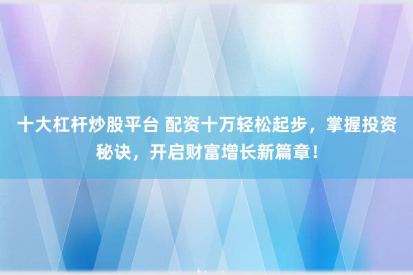 十大杠杆炒股平台 配资十万轻松起步，掌握投资秘诀，开启财富增长新篇章！