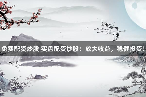 免费配资炒股 实盘配资炒股：放大收益，稳健投资！