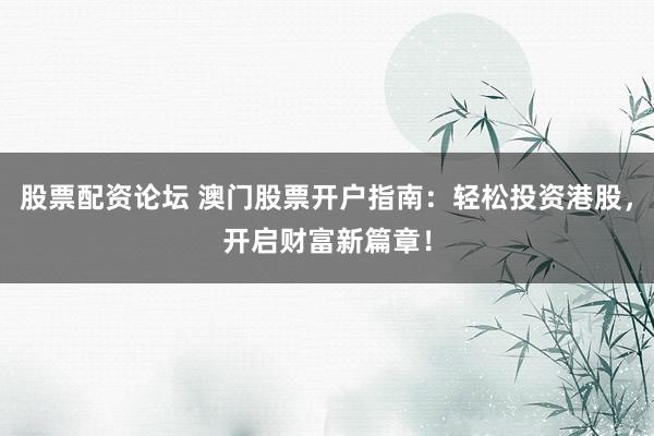 股票配资论坛 澳门股票开户指南：轻松投资港股，开启财富新篇章！