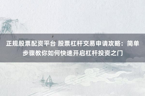 正规股票配资平台 股票杠杆交易申请攻略：简单步骤教你如何快速开启杠杆投资之门