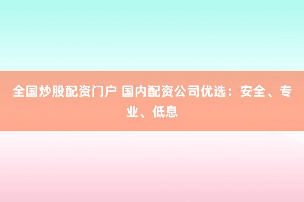 全国炒股配资门户 国内配资公司优选：安全、专业、低息