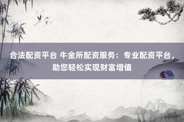 合法配资平台 牛金所配资服务：专业配资平台，助您轻松实现财富增值