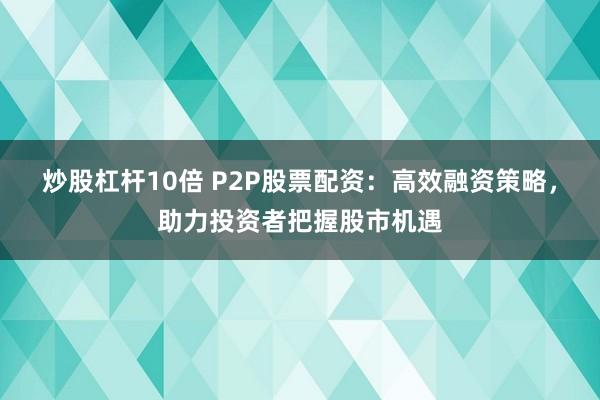 炒股杠杆10倍 P2P股票配资：高效融资策略，助力投资者把握股市机遇