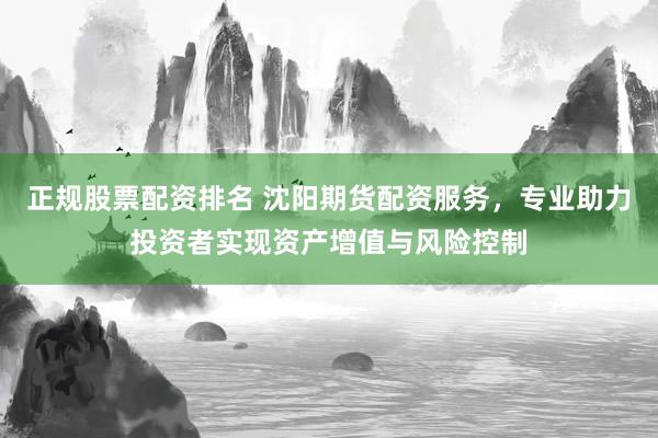 正规股票配资排名 沈阳期货配资服务，专业助力投资者实现资产增值与风险控制