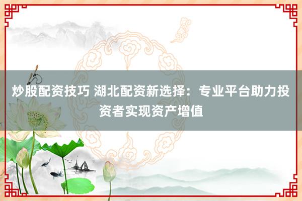 炒股配资技巧 湖北配资新选择：专业平台助力投资者实现资产增值
