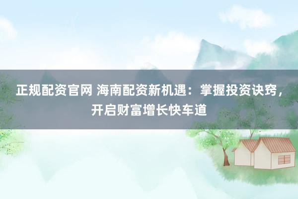 正规配资官网 海南配资新机遇：掌握投资诀窍，开启财富增长快车道