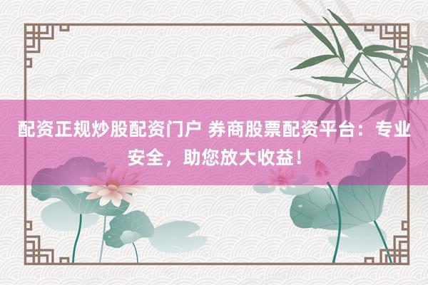 配资正规炒股配资门户 券商股票配资平台：专业安全，助您放大收益！
