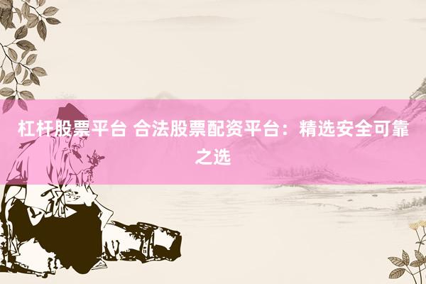 杠杆股票平台 合法股票配资平台：精选安全可靠之选