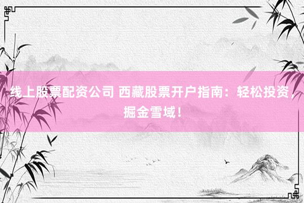 线上股票配资公司 西藏股票开户指南：轻松投资，掘金雪域！