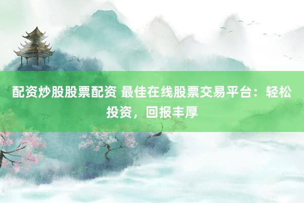 配资炒股股票配资 最佳在线股票交易平台：轻松投资，回报丰厚