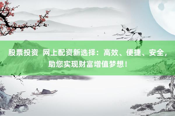 股票投资  网上配资新选择：高效、便捷、安全，助您实现财富增值梦想！