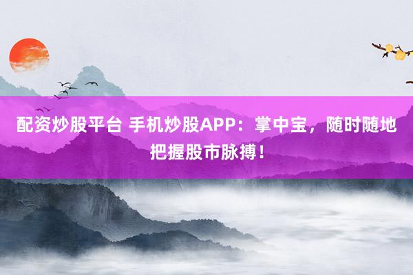配资炒股平台 手机炒股APP：掌中宝，随时随地把握股市脉搏！