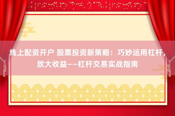 线上配资开户 股票投资新策略：巧妙运用杠杆，放大收益——杠杆交易实战指南