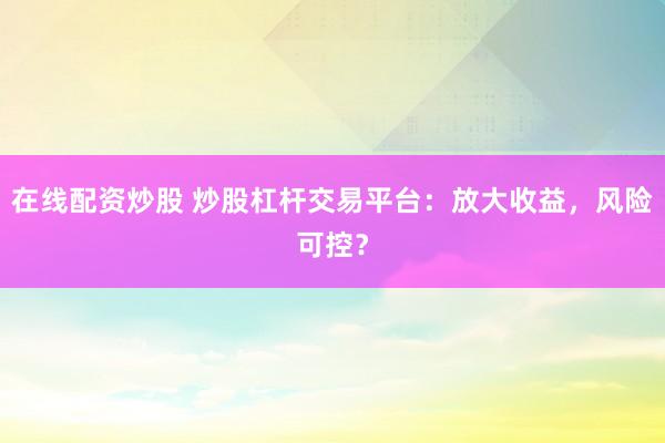 在线配资炒股 炒股杠杆交易平台：放大收益，风险可控？