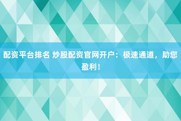 配资平台排名 炒股配资官网开户：极速通道，助您盈利！