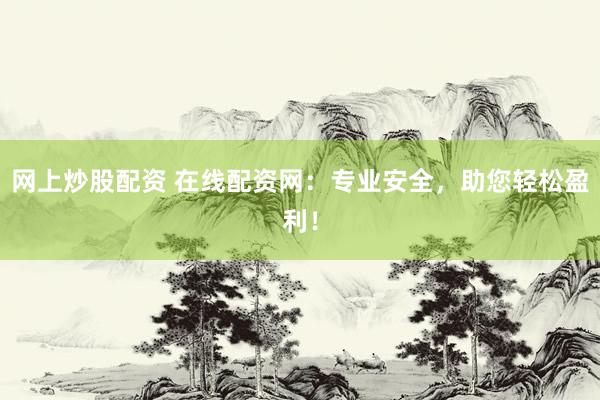 网上炒股配资 在线配资网：专业安全，助您轻松盈利！