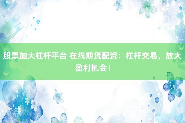 股票加大杠杆平台 在线期货配资：杠杆交易，放大盈利机会！