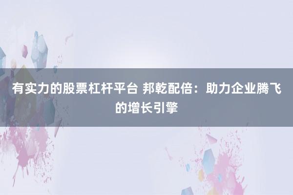 有实力的股票杠杆平台 邦乾配倍：助力企业腾飞的增长引擎