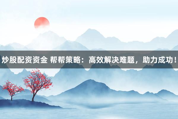 炒股配资资金 帮帮策略：高效解决难题，助力成功！