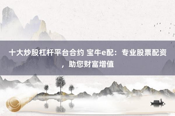 十大炒股杠杆平台合约 宝牛e配：专业股票配资，助您财富增值