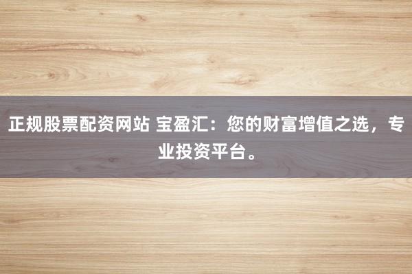 正规股票配资网站 宝盈汇：您的财富增值之选，专业投资平台。