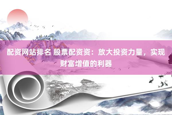 配资网站排名 股票配资资：放大投资力量，实现财富增值的利器