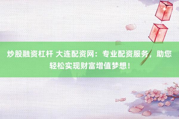 炒股融资杠杆 大连配资网：专业配资服务，助您轻松实现财富增值梦想！