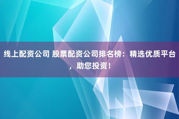 线上配资公司 股票配资公司排名榜：精选优质平台，助您投资！