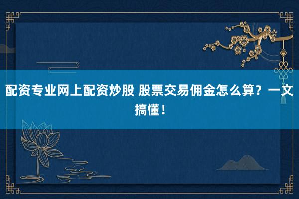 配资专业网上配资炒股 股票交易佣金怎么算？一文搞懂！