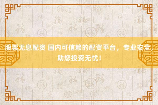 股票无息配资 国内可信赖的配资平台，专业安全，助您投资无忧！
