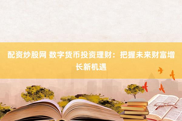 配资炒股网 数字货币投资理财：把握未来财富增长新机遇