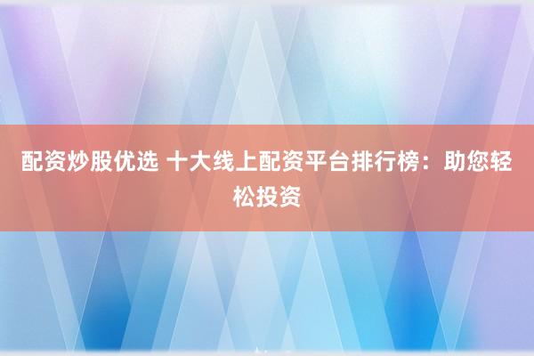 配资炒股优选 十大线上配资平台排行榜：助您轻松投资