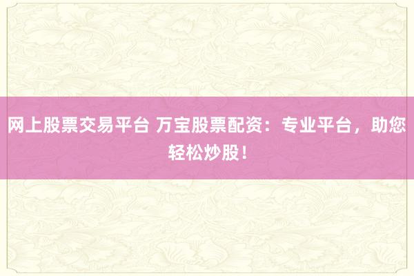 网上股票交易平台 万宝股票配资：专业平台，助您轻松炒股！