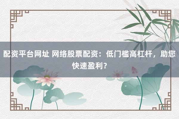 配资平台网址 网络股票配资：低门槛高杠杆，助您快速盈利？