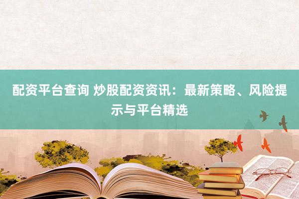 配资平台查询 炒股配资资讯：最新策略、风险提示与平台精选