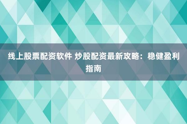 线上股票配资软件 炒股配资最新攻略：稳健盈利指南